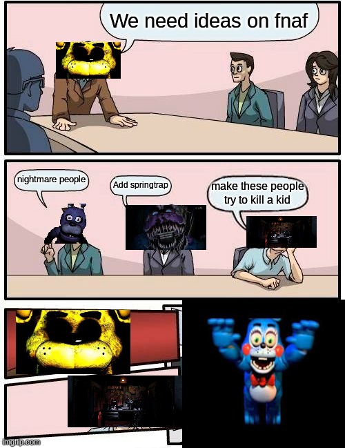 Boardroom Meeting Suggestion | We need ideas on fnaf; nightmare people; Add springtrap; make these people try to kill a kid | image tagged in memes,boardroom meeting suggestion | made w/ Imgflip meme maker