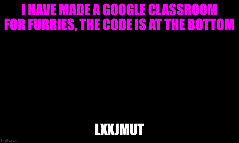 ⚠️Important message⚠️(Mod note from Bun: How dare you steal my pink text!! XD I'm jk... Love ya) | I HAVE MADE A GOOGLE CLASSROOM FOR FURRIES, THE CODE IS AT THE BOTTOM; LXXJMUT | made w/ Imgflip meme maker