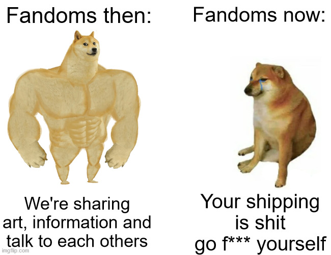 Buff Doge vs. Cheems | Fandoms then:; Fandoms now:; We're sharing art, information and talk to each others; Your shipping is shit go f*** yourself | image tagged in memes,buff doge vs cheems,fandoms,shipping | made w/ Imgflip meme maker