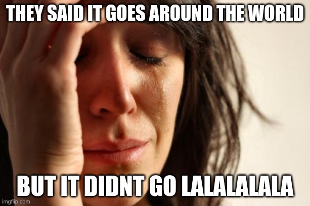 they said | THEY SAID IT GOES AROUND THE WORLD; BUT IT DIDNT GO LALALALALA | image tagged in memes,first world problems | made w/ Imgflip meme maker