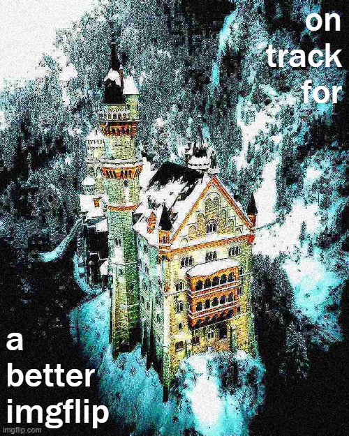 on track for a better imgflip | on track for; a better imgflip | image tagged in majestic castle deep-fried,imgflip,imgflip community,imgflip unite,majestic,castle | made w/ Imgflip meme maker