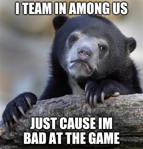 discord | I TEAM IN AMONG US; JUST CAUSE IM BAD AT THE GAME | image tagged in memes,confession bear | made w/ Imgflip meme maker