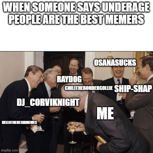 Although I've had a fight with ShipShap before, I liked him. His account's gone now though :( | WHEN SOMEONE SAYS UNDERAGE PEOPLE ARE THE BEST MEMERS; OSANASUCKS; RAYDOG; SHIP-SHAP; CHILITHEBORDERCOLLIE; DJ_CORVIKNIGHT; ME; HELLOTHERESIRMEMES | image tagged in memes,laughing men in suits,underage,stop the underages,kids | made w/ Imgflip meme maker