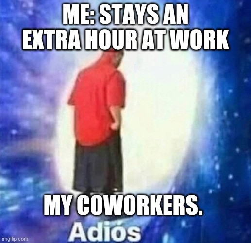 Adios | ME: STAYS AN EXTRA HOUR AT WORK; MY COWORKERS. | image tagged in adios | made w/ Imgflip meme maker