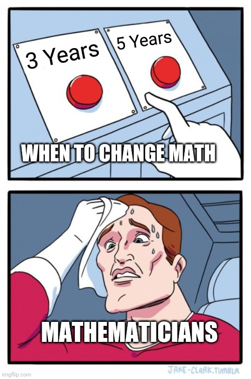 Math be like | 5 Years; 3 Years; WHEN TO CHANGE MATH; MATHEMATICIANS | image tagged in memes,two buttons | made w/ Imgflip meme maker