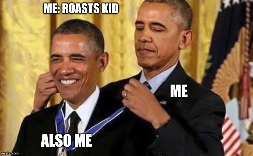 obama medal | ME: ROASTS KID; ME; ALSO ME | image tagged in obama medal | made w/ Imgflip meme maker