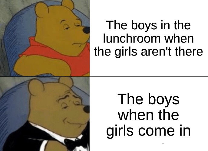 Tuxedo Winnie The Pooh Meme | The boys in the lunchroom when the girls aren't there; The boys when the girls come in | image tagged in memes,tuxedo winnie the pooh | made w/ Imgflip meme maker