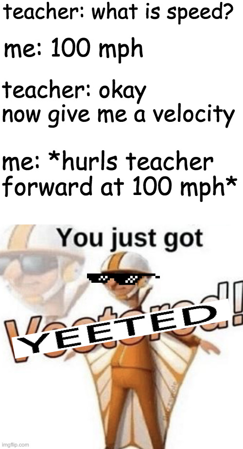 yeet is a vector quantity just sayin | teacher: what is speed? me: 100 mph; teacher: okay now give me a velocity; me: *hurls teacher forward at 100 mph* | image tagged in you just got vectored,school,vector,yeet | made w/ Imgflip meme maker