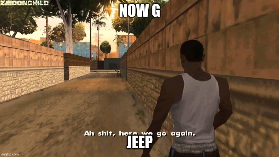 Here we go again | NOW G; JEEP | image tagged in here we go again | made w/ Imgflip meme maker