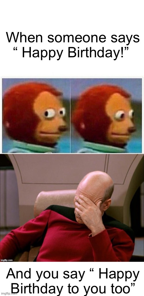 Does anyone else do this?! | When someone says “ Happy Birthday!”; And you say “ Happy Birthday to you too” | image tagged in memes,monkey puppet,picard high def | made w/ Imgflip meme maker