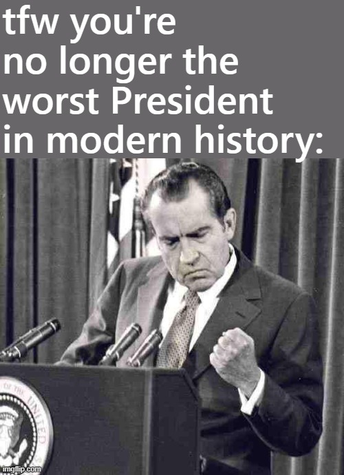 [Richard Nixon approves recent events] | tfw you're no longer the worst President in modern history: | image tagged in nixon soul | made w/ Imgflip meme maker