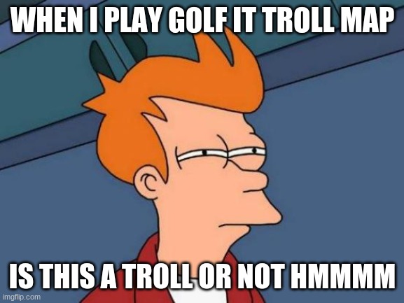 Futurama Fry | WHEN I PLAY GOLF IT TROLL MAP; IS THIS A TROLL OR NOT HMMMM | image tagged in memes,futurama fry | made w/ Imgflip meme maker