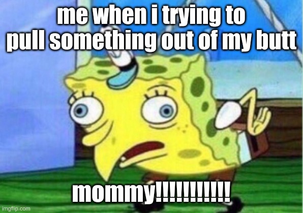 Mocking Spongebob Meme | me when i trying to pull something out of my butt; mommy!!!!!!!!!!! | image tagged in memes,mocking spongebob | made w/ Imgflip meme maker