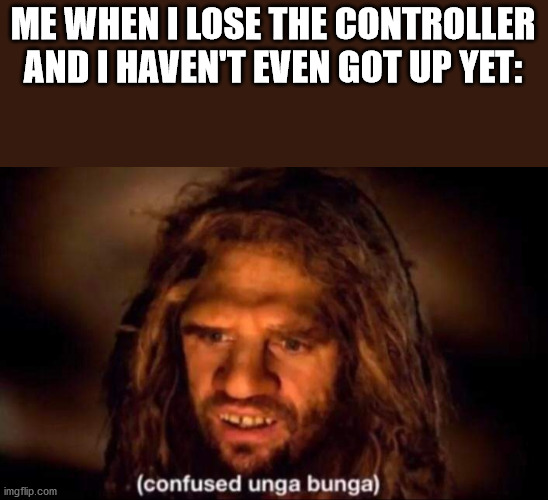 Confused Unga Bunga | ME WHEN I LOSE THE CONTROLLER AND I HAVEN'T EVEN GOT UP YET: | image tagged in confused unga bunga | made w/ Imgflip meme maker