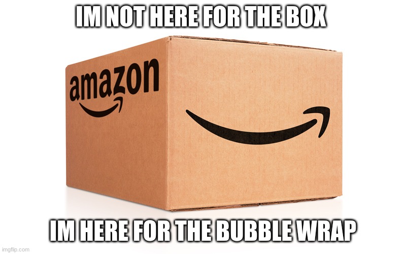 im popping bubbles now :) | IM NOT HERE FOR THE BOX; IM HERE FOR THE BUBBLE WRAP | image tagged in amazon box,bubble wrap | made w/ Imgflip meme maker