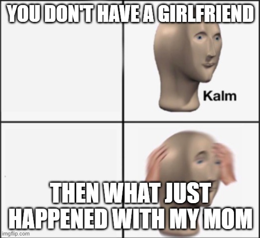 kalm panik | YOU DON'T HAVE A GIRLFRIEND THEN WHAT JUST HAPPENED WITH MY MOM | image tagged in kalm panik | made w/ Imgflip meme maker