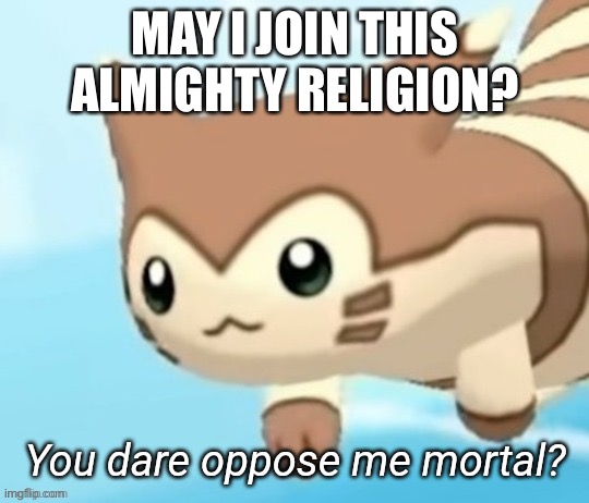 Furret you dare oppose me mortal? | MAY I JOIN THIS ALMIGHTY RELIGION? | image tagged in furret you dare oppose me mortal | made w/ Imgflip meme maker