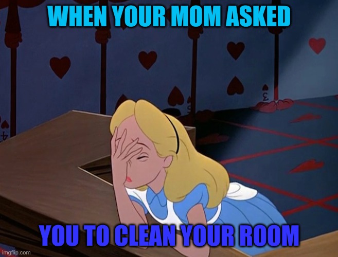 Alice in Wonderland Face Palm Facepalm | WHEN YOUR MOM ASKED; YOU TO CLEAN YOUR ROOM | image tagged in alice in wonderland face palm facepalm | made w/ Imgflip meme maker