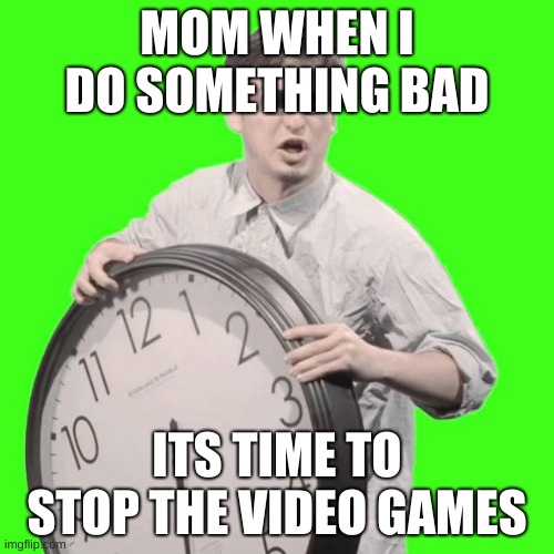 It's Time To Stop | MOM WHEN I DO SOMETHING BAD; ITS TIME TO STOP THE VIDEO GAMES | image tagged in it's time to stop | made w/ Imgflip meme maker