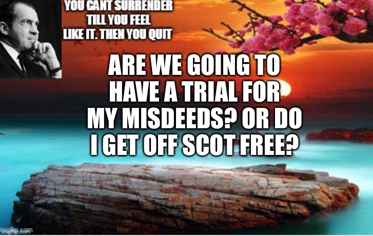 Nixon Pokes The Bear | ARE WE GOING TO HAVE A TRIAL FOR MY MISDEEDS? OR DO I GET OFF SCOT FREE? | image tagged in nixon,richard | made w/ Imgflip meme maker