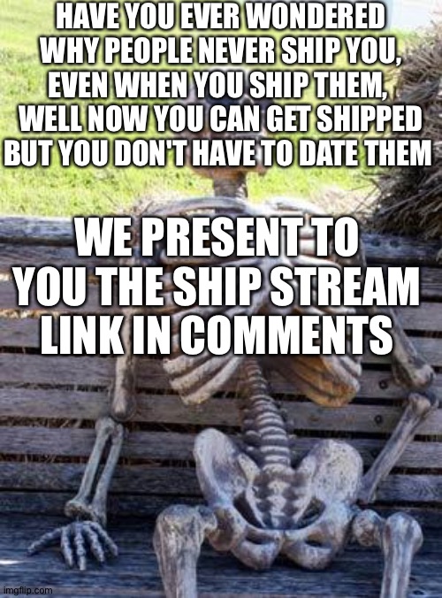 Yesh | HAVE YOU EVER WONDERED WHY PEOPLE NEVER SHIP YOU, EVEN WHEN YOU SHIP THEM,  WELL NOW YOU CAN GET SHIPPED BUT YOU DON'T HAVE TO DATE THEM; WE PRESENT TO YOU THE SHIP STREAM
LINK IN COMMENTS | image tagged in memes,waiting skeleton,car salesman slaps roof of car | made w/ Imgflip meme maker