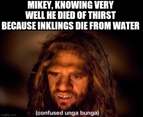 MIKEY, KNOWING VERY WELL HE DIED OF THIRST BECAUSE INKLINGS DIE FROM WATER | image tagged in black background,confused unga bunga | made w/ Imgflip meme maker