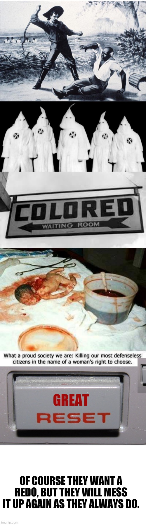 GREAT OF COURSE THEY WANT A REDO, BUT THEY WILL MESS IT UP AGAIN AS THEY ALWAYS DO. | image tagged in slave,kkk,jim crow colored,abortion,reset button,blank white template | made w/ Imgflip meme maker