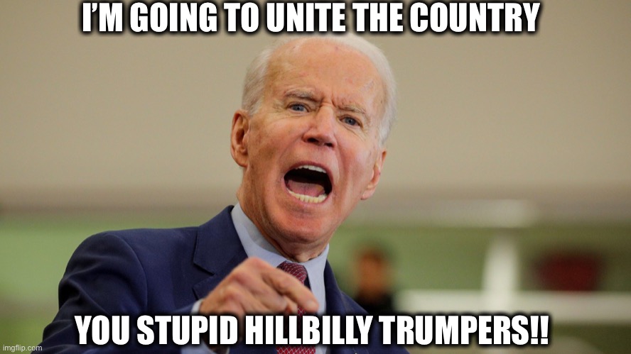 Joe Biden |  I’M GOING TO UNITE THE COUNTRY; YOU STUPID HILLBILLY TRUMPERS!! | image tagged in joe biden,democrats,trump supporters,memes,liberal logic,liberal hypocrisy | made w/ Imgflip meme maker