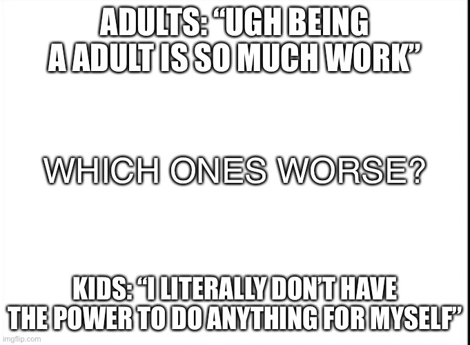 It’s true | ADULTS: “UGH BEING A ADULT IS SO MUCH WORK”; WHICH ONES WORSE? KIDS: “I LITERALLY DON’T HAVE THE POWER TO DO ANYTHING FOR MYSELF” | image tagged in fun | made w/ Imgflip meme maker