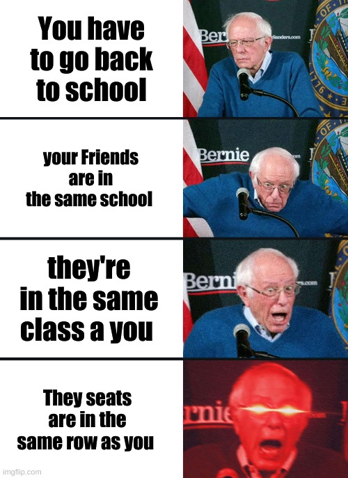 sup guys | You have to go back to school; your Friends are in the same school; they're in the same class a you; They seats are in the same row as you | image tagged in bernie sanders reaction nuked | made w/ Imgflip meme maker