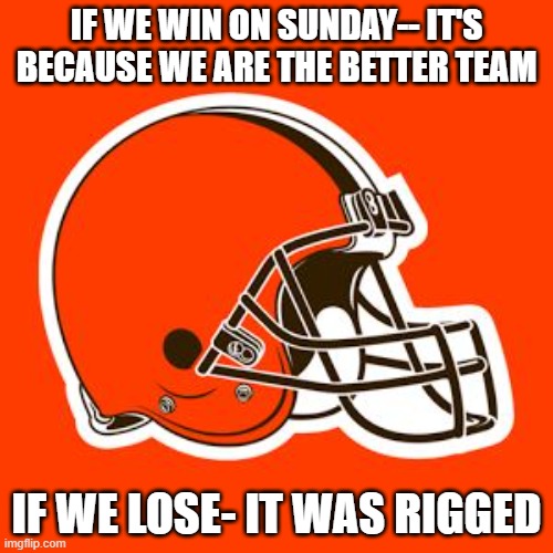 Cleveland Browns | IF WE WIN ON SUNDAY-- IT'S BECAUSE WE ARE THE BETTER TEAM; IF WE LOSE- IT WAS RIGGED | image tagged in cleveland browns | made w/ Imgflip meme maker