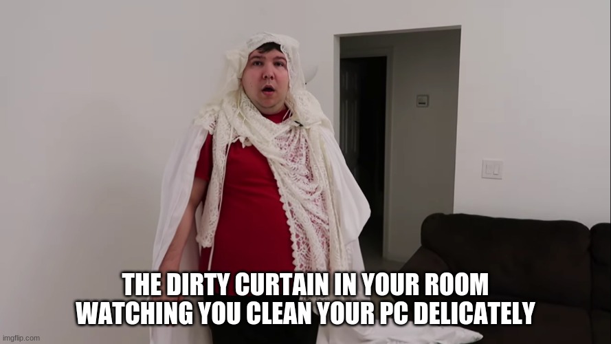 Fun Memes | THE DIRTY CURTAIN IN YOUR ROOM WATCHING YOU CLEAN YOUR PC DELICATELY | image tagged in funny,lol so funny,humor,lmao,funny memes | made w/ Imgflip meme maker