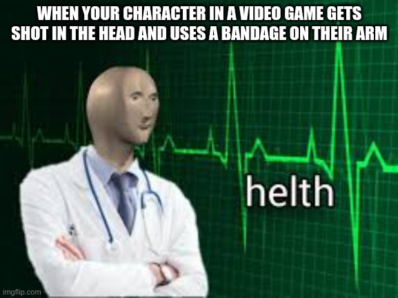 WHEN YOUR CHARACTER IN A VIDEO GAME GETS SHOT IN THE HEAD AND USES A BANDAGE ON THEIR ARM | image tagged in video games,funny memes | made w/ Imgflip meme maker