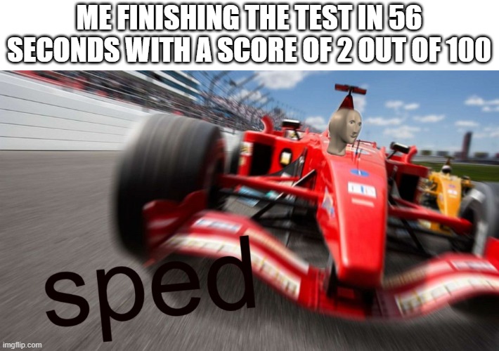 i did this today but with 10 out of 40 | ME FINISHING THE TEST IN 56 SECONDS WITH A SCORE OF 2 OUT OF 100 | image tagged in sped | made w/ Imgflip meme maker