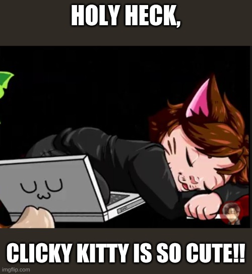 Clicky Kitty UwU | HOLY HECK, CLICKY KITTY IS SO CUTE!! | image tagged in the click,clicky kitty | made w/ Imgflip meme maker