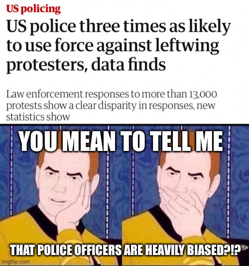 Btw, the disparity increases to 3.5 when accounting for peaceful protests, so the level of violence isn’t the issue here. | YOU MEAN TO TELL ME; THAT POLICE OFFICERS ARE HEAVILY BIASED?!? | image tagged in fake surprised,blm,capitol hill,systemic racism,bias | made w/ Imgflip meme maker