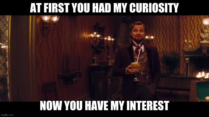 At first you had my curiosity | AT FIRST YOU HAD MY CURIOSITY NOW YOU HAVE MY INTEREST | image tagged in at first you had my curiosity | made w/ Imgflip meme maker