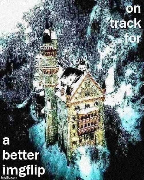on track for a better imgflip | image tagged in on track for a better imgflip deep-fried jpeg degrade,imgflip,imgflip community,imgflip unite,majestic,castle | made w/ Imgflip meme maker