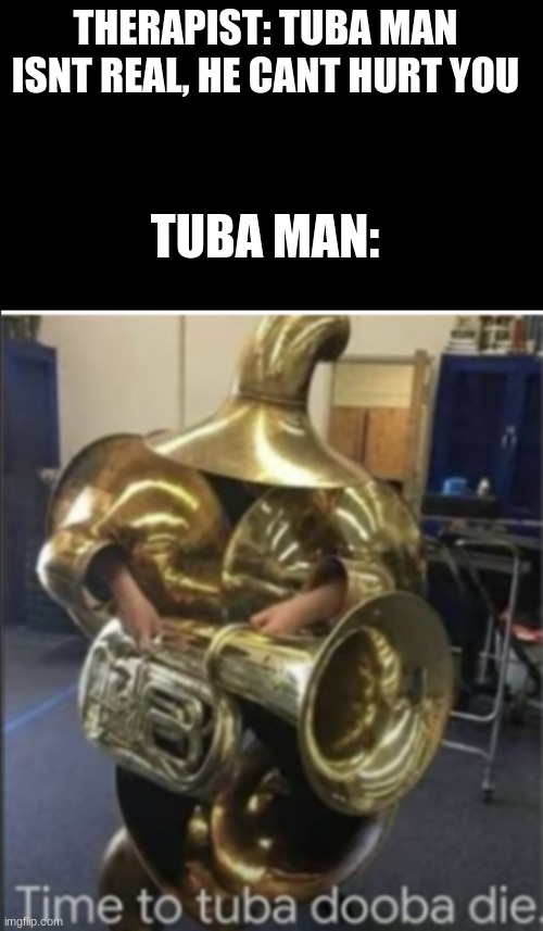 Tuba Dooba | THERAPIST: TUBA MAN ISNT REAL, HE CANT HURT YOU; TUBA MAN: | image tagged in time to die,therapist | made w/ Imgflip meme maker
