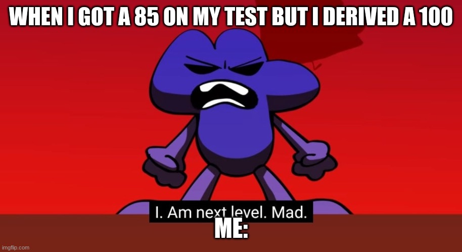 BFB I am next level mad | WHEN I GOT A 85 ON MY TEST BUT I DERIVED A 100; ME: | image tagged in bfb i am next level mad | made w/ Imgflip meme maker