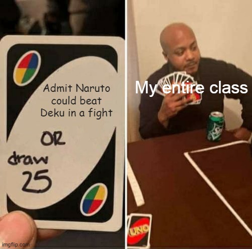 Naruto would totally win! | My entire class; Admit Naruto could beat Deku in a fight | image tagged in memes,uno draw 25 cards | made w/ Imgflip meme maker