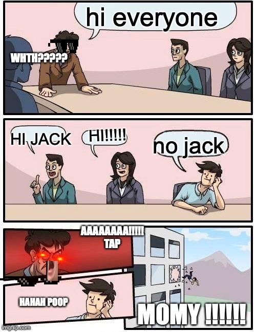 Don't Mess With Jack LOL | hi everyone; WHTH????? HI!!!!! HI JACK; no jack; AAAAAAAA!!!!! TAP; HAHAH POOP; MOMY !!!!!! | image tagged in memes,boardroom meeting suggestion | made w/ Imgflip meme maker