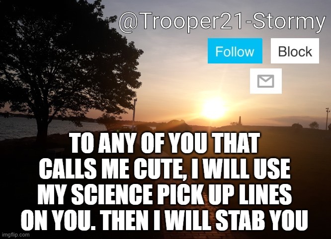 Trooper21-Stormy | TO ANY OF YOU THAT CALLS ME CUTE, I WILL USE MY SCIENCE PICK UP LINES ON YOU. THEN I WILL STAB YOU | image tagged in trooper21-stormy | made w/ Imgflip meme maker