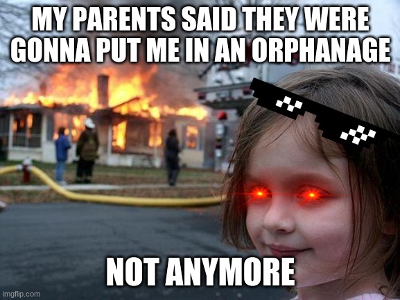 Disaster Girl Meme | MY PARENTS SAID THEY WERE GONNA PUT ME IN AN ORPHANAGE; NOT ANYMORE | image tagged in memes,disaster girl | made w/ Imgflip meme maker