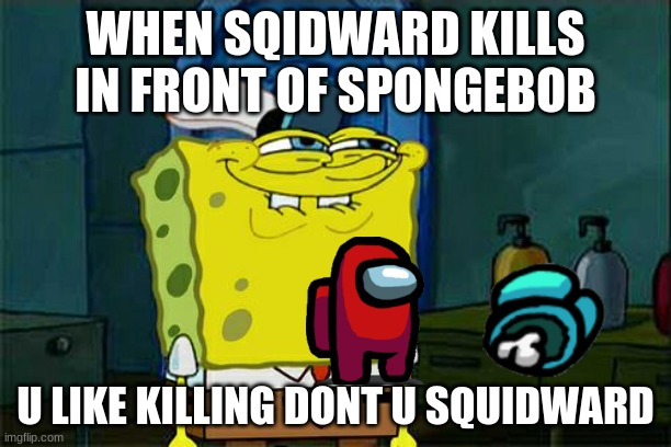 Don't You Squidward Meme | WHEN SQIDWARD KILLS IN FRONT OF SPONGEBOB; U LIKE KILLING DONT U SQUIDWARD | image tagged in memes,don't you squidward | made w/ Imgflip meme maker