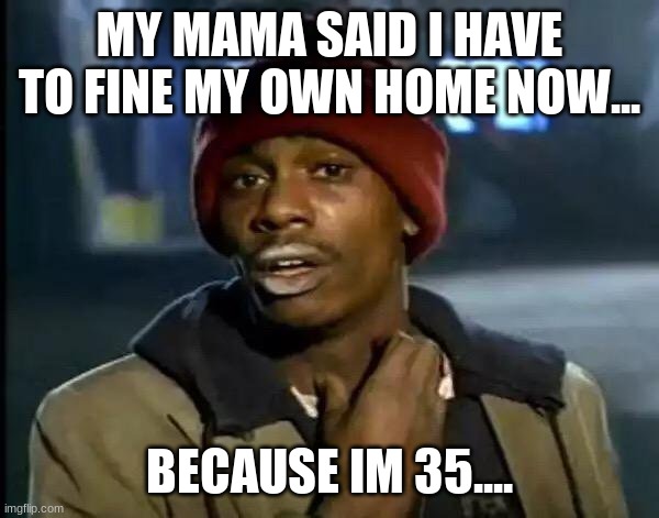 new home | MY MAMA SAID I HAVE TO FINE MY OWN HOME NOW... BECAUSE IM 35.... | image tagged in memes,y'all got any more of that | made w/ Imgflip meme maker