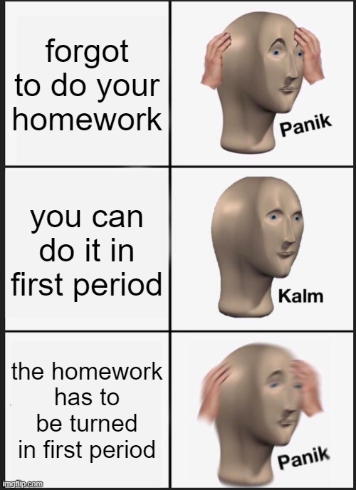 my first stonks meme | forgot to do your homework; you can do it in first period; the homework has to be turned in first period | image tagged in memes,panik kalm panik | made w/ Imgflip meme maker