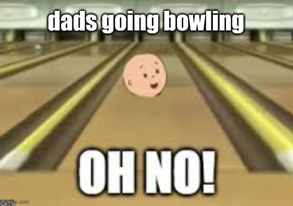 dad goes bowling | dads going bowling | image tagged in caillou | made w/ Imgflip meme maker
