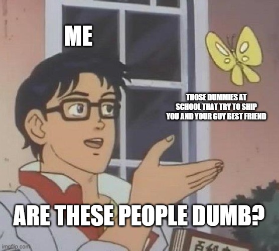 true | ME; THOSE DUMMIES AT SCHOOL THAT TRY TO SHIP YOU AND YOUR GUY BEST FRIEND; ARE THESE PEOPLE DUMB? | image tagged in memes,is this a pigeon | made w/ Imgflip meme maker
