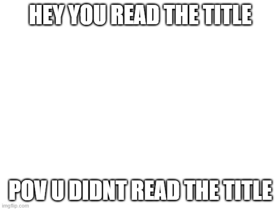 To late | HEY YOU READ THE TITLE; POV U DIDNT READ THE TITLE | image tagged in blank white template | made w/ Imgflip meme maker